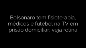 ​Bolsonaro tem fisioterapia, médicos e futebol na TV em prisão domiciliar; veja rotina 